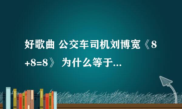 好歌曲 公交车司机刘博宽《8+8=8》 为什么等于八呢 什么缘由呢