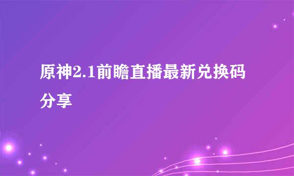 原神2.1前瞻直播最新兑换码分享