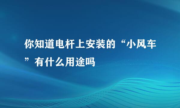 你知道电杆上安装的“小风车”有什么用途吗