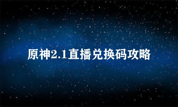 原神2.1直播兑换码攻略