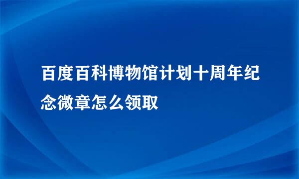 百度百科博物馆计划十周年纪念微章怎么领取