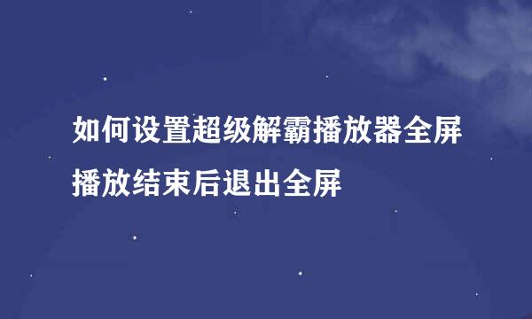 如何设置超级解霸播放器全屏播放结束后退出全屏