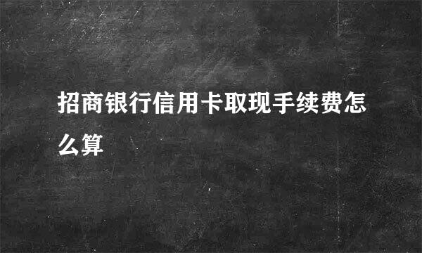 招商银行信用卡取现手续费怎么算