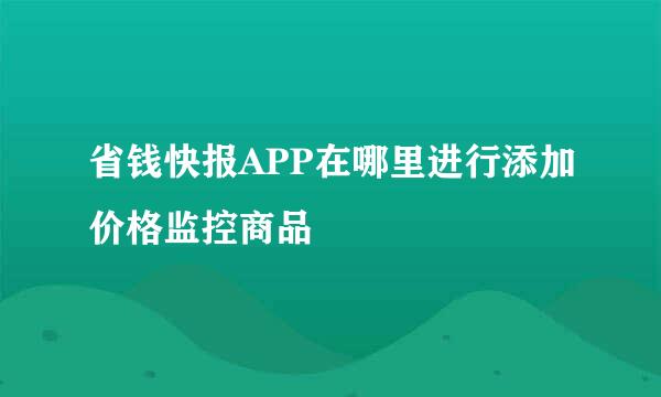 省钱快报APP在哪里进行添加价格监控商品