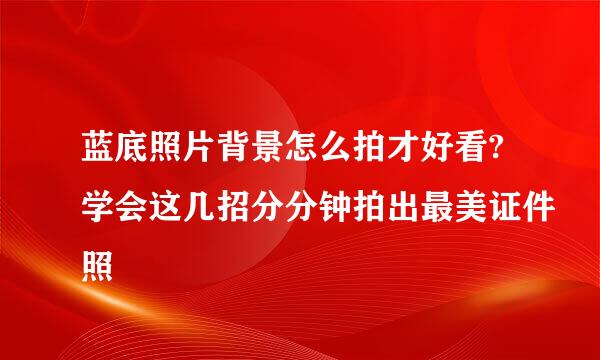 蓝底照片背景怎么拍才好看?学会这几招分分钟拍出最美证件照