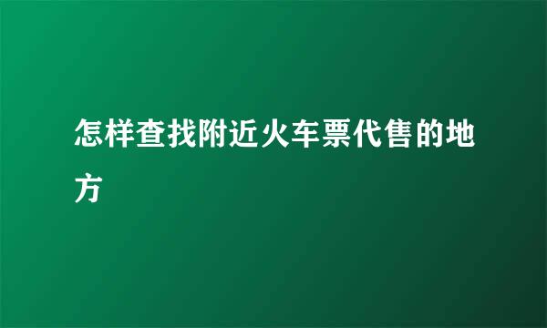 怎样查找附近火车票代售的地方