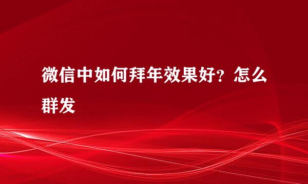 微信中如何拜年效果好？怎么群发