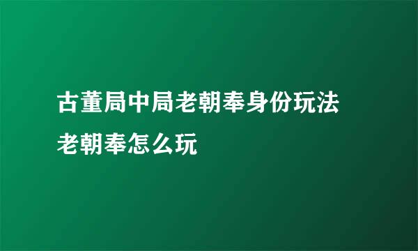 古董局中局老朝奉身份玩法 老朝奉怎么玩