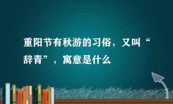 重阳节有秋游的习俗，又叫“辞青”，寓意是什么