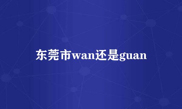 东莞市wan还是guan