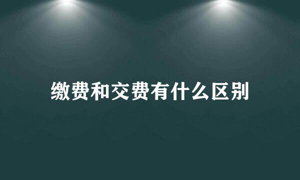 缴费和交费有什么区别