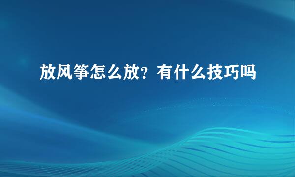 放风筝怎么放？有什么技巧吗