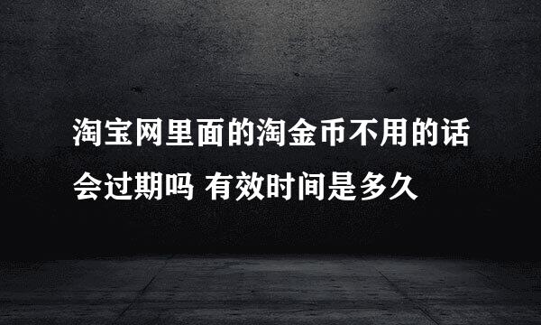 淘宝网里面的淘金币不用的话会过期吗 有效时间是多久