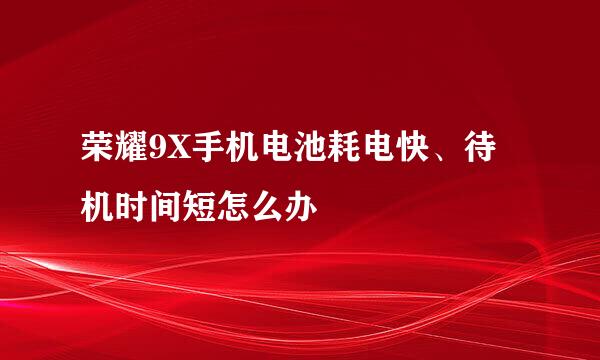 荣耀9X手机电池耗电快、待机时间短怎么办