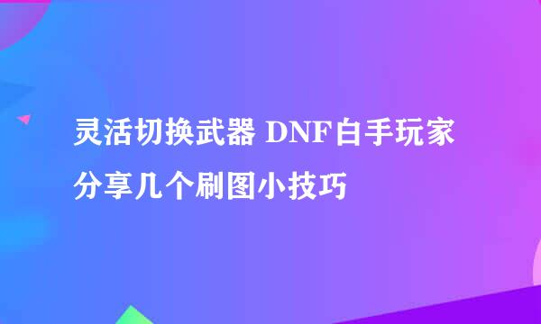 灵活切换武器 DNF白手玩家分享几个刷图小技巧