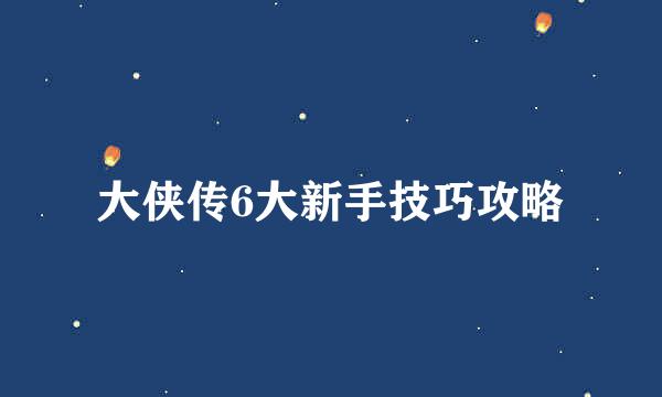 大侠传6大新手技巧攻略