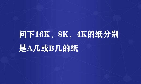 问下16K、8K、4K的纸分别是A几或B几的纸