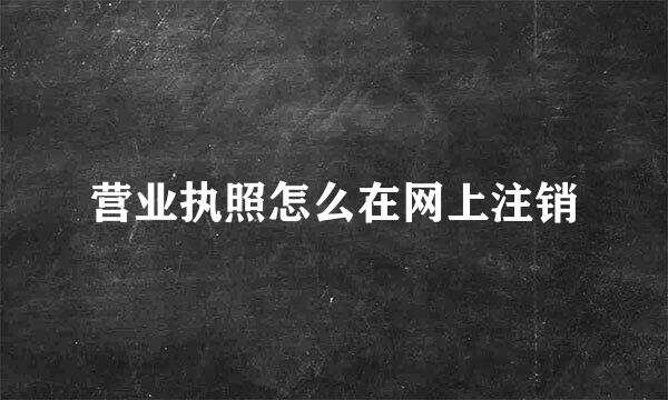 营业执照怎么在网上注销