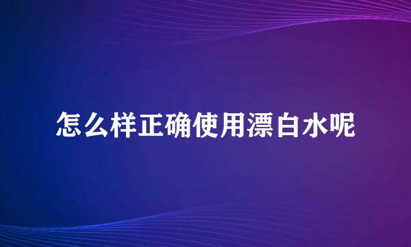 怎么样正确使用漂白水呢