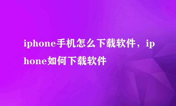 iphone手机怎么下载软件，iphone如何下载软件