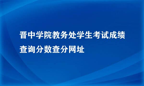 晋中学院教务处学生考试成绩查询分数查分网址