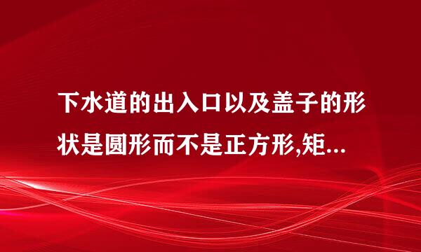 下水道的出入口以及盖子的形状是圆形而不是正方形,矩形或椭圆形的.为什么?你是如何解释的呢