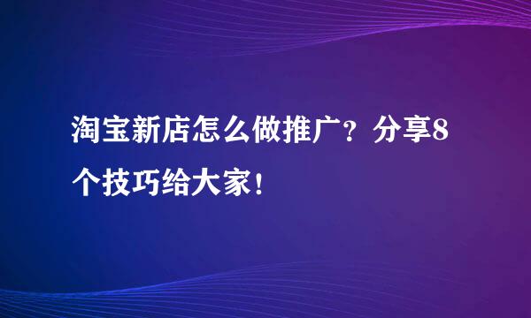 淘宝新店怎么做推广？分享8个技巧给大家！