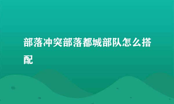 部落冲突部落都城部队怎么搭配