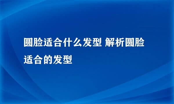 圆脸适合什么发型 解析圆脸适合的发型