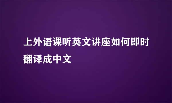 上外语课听英文讲座如何即时翻译成中文