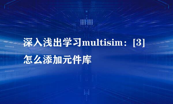 深入浅出学习multisim：[3]怎么添加元件库