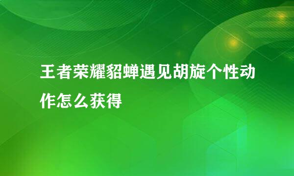 王者荣耀貂蝉遇见胡旋个性动作怎么获得