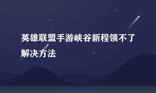 英雄联盟手游峡谷新程领不了解决方法