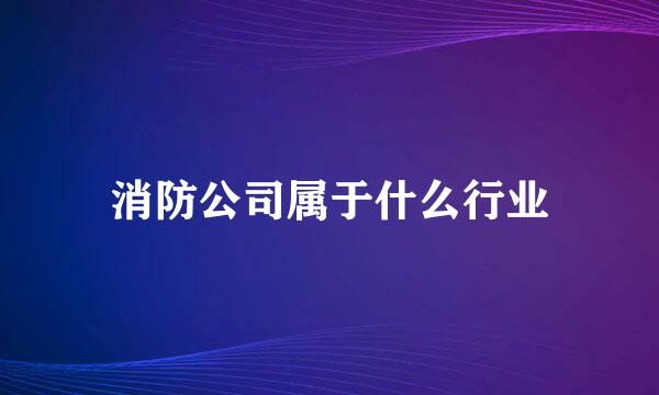 消防公司属于什么行业