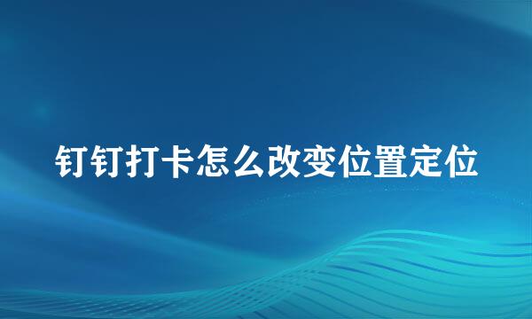 钉钉打卡怎么改变位置定位