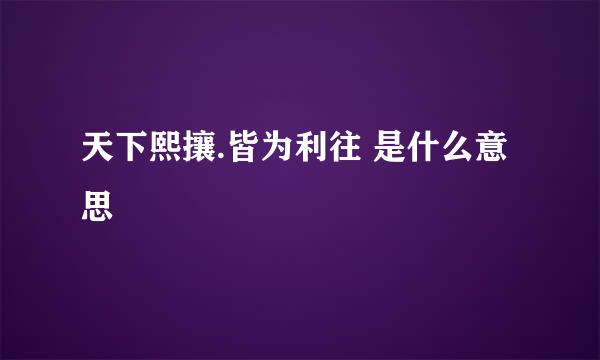 天下熙攘.皆为利往 是什么意思