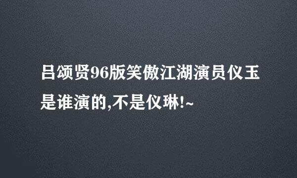 吕颂贤96版笑傲江湖演员仪玉是谁演的,不是仪琳!~