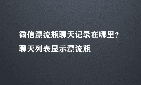 微信漂流瓶聊天记录在哪里？聊天列表显示漂流瓶