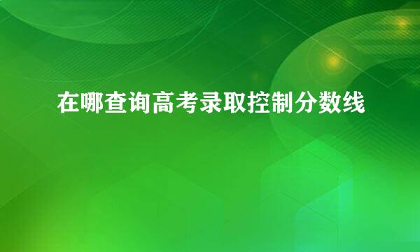 在哪查询高考录取控制分数线