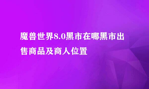 魔兽世界8.0黑市在哪黑市出售商品及商人位置