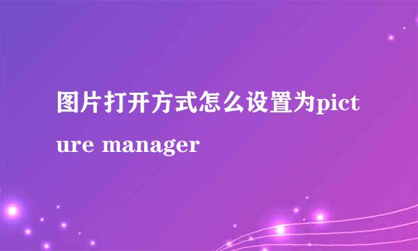 图片打开方式怎么设置为picture manager