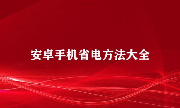 安卓手机省电方法大全