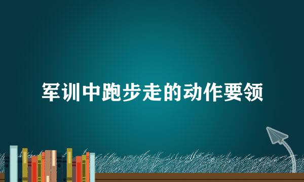 军训中跑步走的动作要领