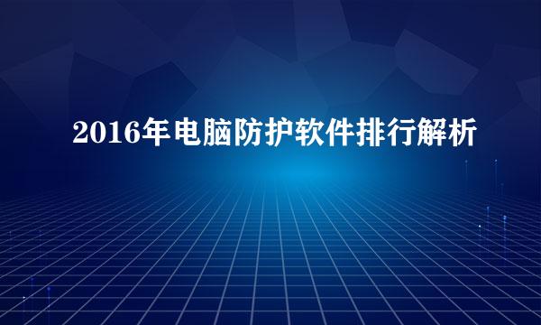 2016年电脑防护软件排行解析