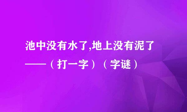 池中没有水了,地上没有泥了——（打一字）（字谜）