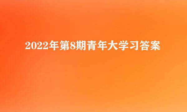 2022年第8期青年大学习答案