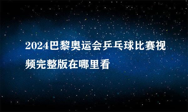 2024巴黎奥运会乒乓球比赛视频完整版在哪里看