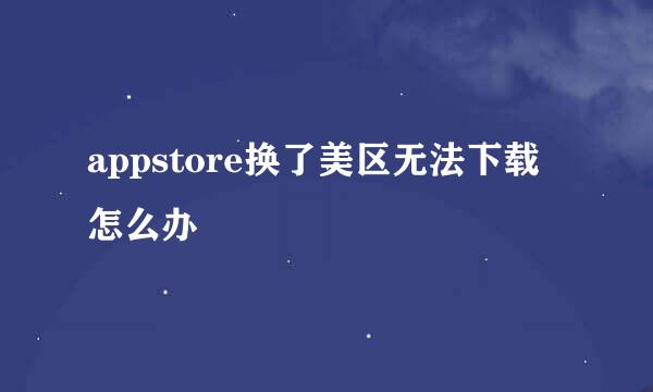 appstore换了美区无法下载怎么办