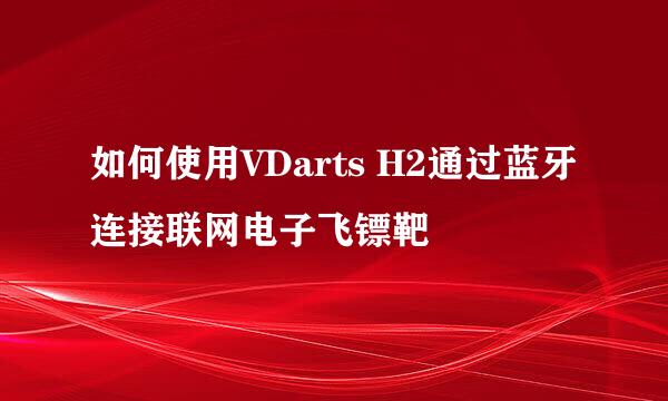 如何使用VDarts H2通过蓝牙连接联网电子飞镖靶