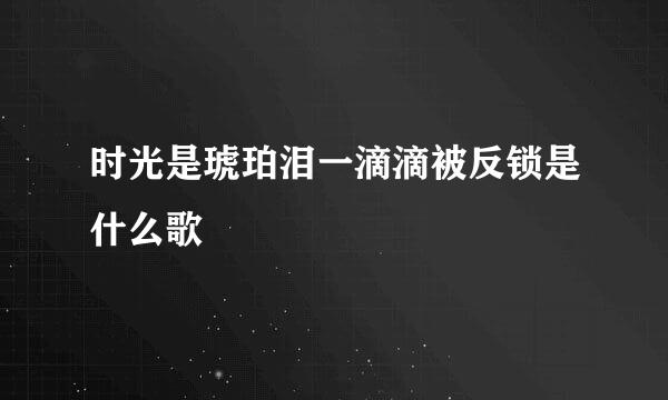 时光是琥珀泪一滴滴被反锁是什么歌